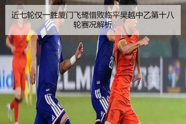 近七轮仅一胜厦门飞鹭惜败临平吴越中乙第十八轮赛况解析